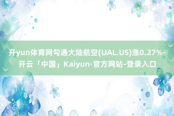 开yun体育网勾通大陆航空(UAL.US)涨0.27%-开云「中国」Kaiyun·官方网站-登录入口