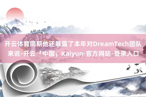 开云体育同期他还暴露了本年对DreamTech团队来说-开云「中国」Kaiyun·官方网站-登录入口