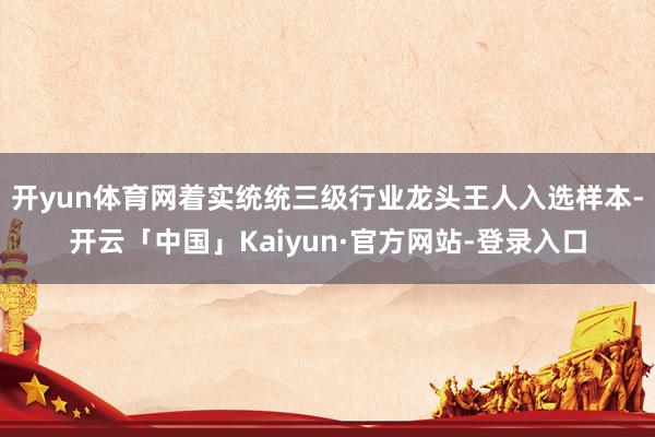 开yun体育网着实统统三级行业龙头王人入选样本-开云「中国」Kaiyun·官方网站-登录入口