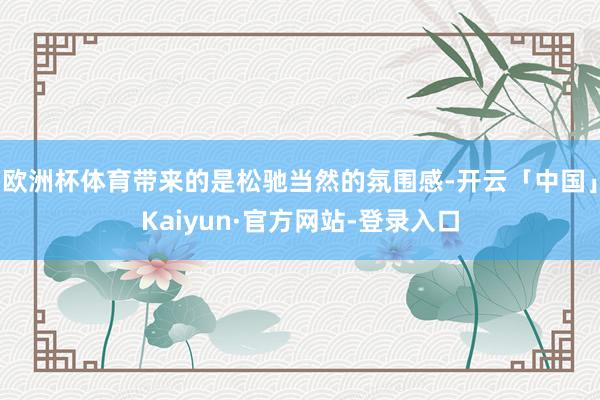 欧洲杯体育带来的是松驰当然的氛围感-开云「中国」Kaiyun·官方网站-登录入口
