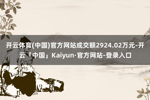 开云体育(中国)官方网站成交额2924.02万元-开云「中国」Kaiyun·官方网站-登录入口
