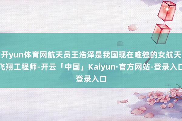 开yun体育网航天员王浩泽是我国现在唯独的女航天飞翔工程师-开云「中国」Kaiyun·官方网站-登录