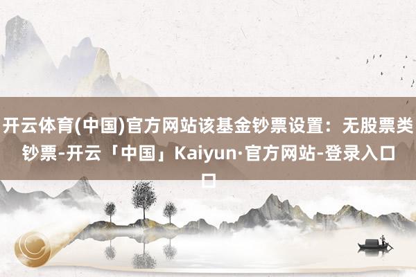开云体育(中国)官方网站该基金钞票设置：无股票类钞票-开云「中国」Kaiyun·官方网站-登录入口
