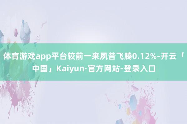 体育游戏app平台较前一来夙昔飞腾0.12%-开云「中国」Kaiyun·官方网站-登录入口