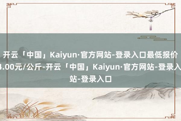 开云「中国」Kaiyun·官方网站-登录入口最低报价24.00元/公斤-开云「中国」Kaiyun·官