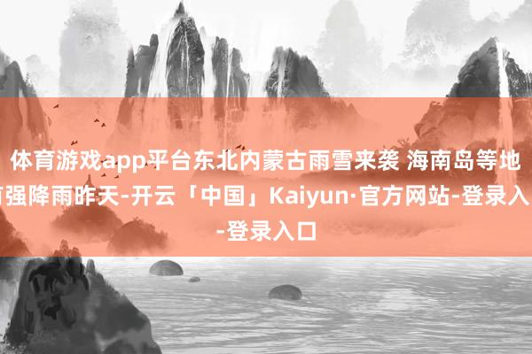 体育游戏app平台东北内蒙古雨雪来袭 海南岛等地有强降雨昨天-开云「中国」Kaiyun·官方网站-登
