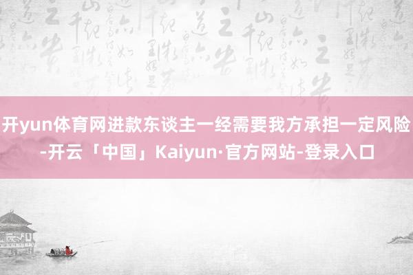 开yun体育网进款东谈主一经需要我方承担一定风险-开云「中国」Kaiyun·官方网站-登录入口
