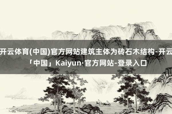 开云体育(中国)官方网站建筑主体为砖石木结构-开云「中国」Kaiyun·官方网站-登录入口