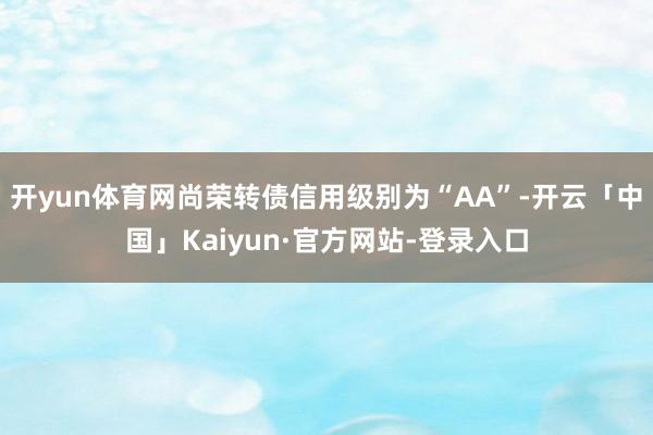 开yun体育网尚荣转债信用级别为“AA”-开云「中国」Kaiyun·官方网站-登录入口