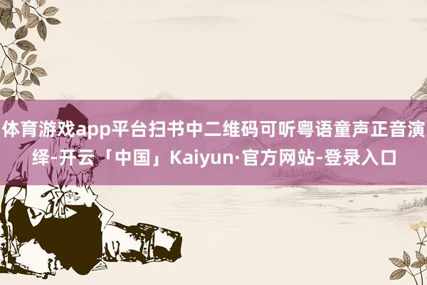 体育游戏app平台扫书中二维码可听粤语童声正音演绎-开云「中国」Kaiyun·官方网站-登录入口