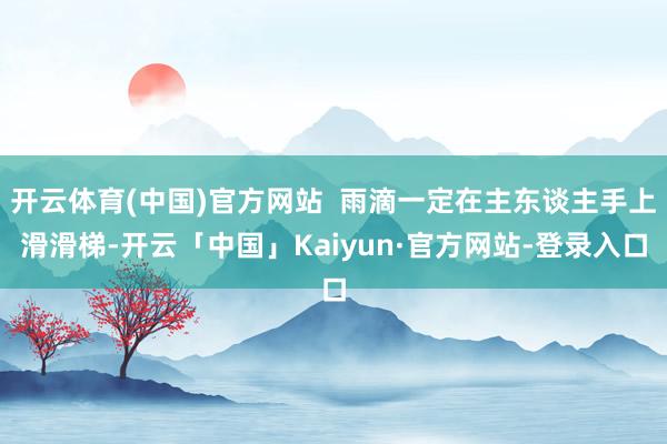 开云体育(中国)官方网站  雨滴一定在主东谈主手上滑滑梯-开云「中国」Kaiyun·官方网站-登录入