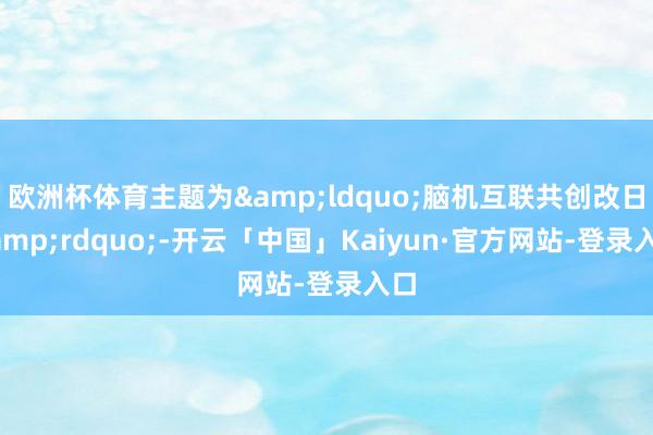 欧洲杯体育主题为&ldquo;脑机互联共创改日&rdquo;-开云「中国」Kaiyu