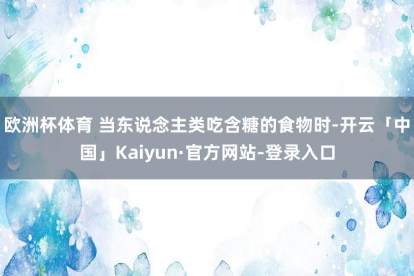 欧洲杯体育 当东说念主类吃含糖的食物时-开云「中国」Kaiyun·官方网站-登录入口