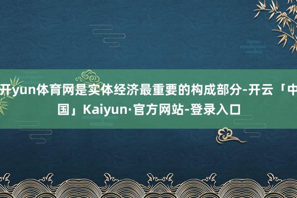 开yun体育网是实体经济最重要的构成部分-开云「中国」Kaiyun·官方网站-登录入口