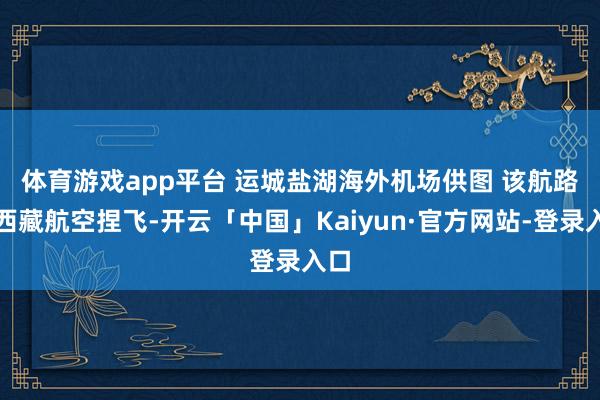 体育游戏app平台 运城盐湖海外机场供图 　　该航路由西藏航空捏飞-开云「中国」Kaiyun·官方网