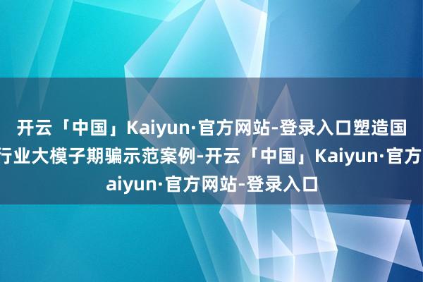 开云「中国」Kaiyun·官方网站-登录入口塑造国内逾越的石化行业大模子期骗示范案例-开云「中国」K