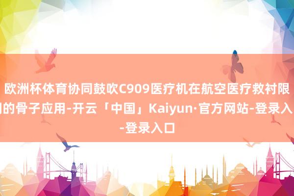 欧洲杯体育协同鼓吹C909医疗机在航空医疗救衬限制的骨子应用-开云「中国」Kaiyun·官方网站-登