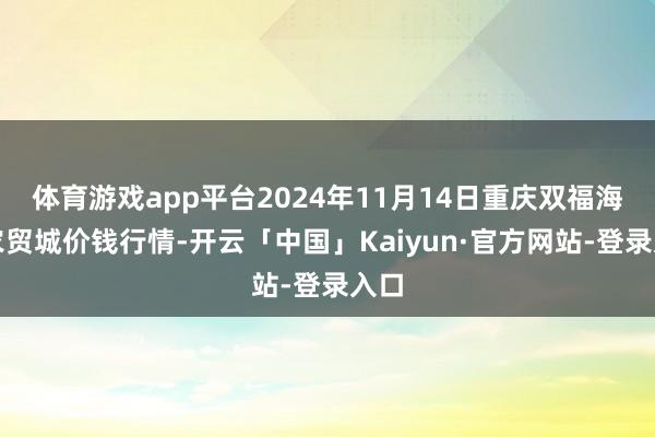 体育游戏app平台2024年11月14日重庆双福海外农贸城价钱行情-开云「中国」Kaiyun·官方网