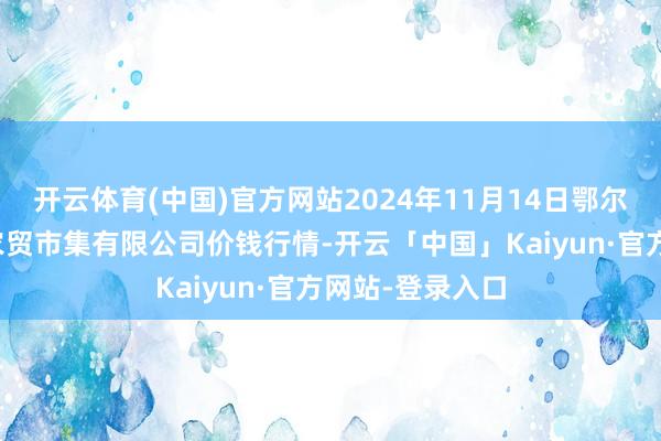 开云体育(中国)官方网站2024年11月14日鄂尔多斯市万家惠农贸市集有限公司价钱行情-开云「中国」