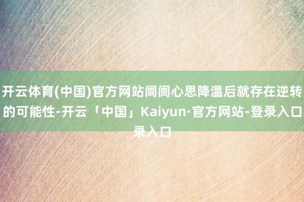 开云体育(中国)官方网站阛阓心思降温后就存在逆转的可能性-开云「中国」Kaiyun·官方网站-登录入