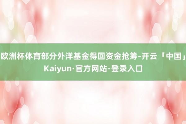 欧洲杯体育部分外洋基金得回资金抢筹-开云「中国」Kaiyun·官方网站-登录入口