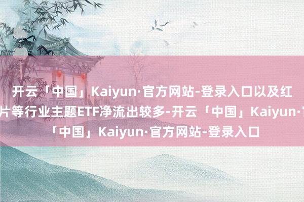 开云「中国」Kaiyun·官方网站-登录入口以及红利、新动力车、芯片等行业主题ETF净流出较多-开云