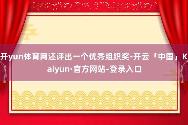 开yun体育网还评出一个优秀组织奖-开云「中国」Kaiyun·官方网站-登录入口