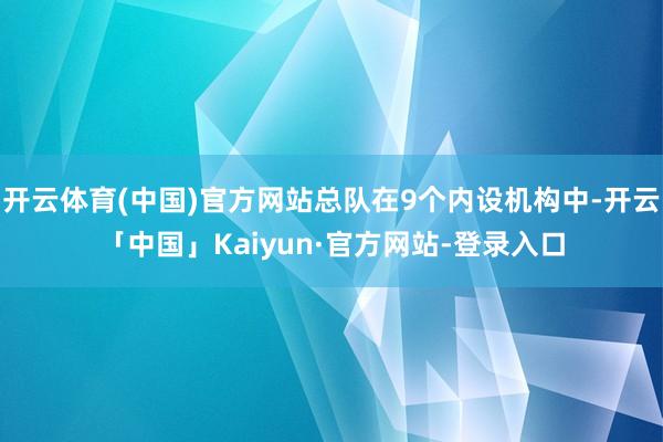 开云体育(中国)官方网站总队在9个内设机构中-开云「中国」Kaiyun·官方网站-登录入口
