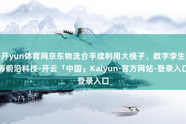 开yun体育网京东物流合手续利用大模子、数字孪生等前沿科技-开云「中国」Kaiyun·官方网站-登录