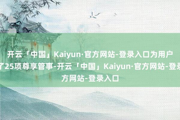 开云「中国」Kaiyun·官方网站-登录入口为用户提供了25项尊享管事-开云「中国」Kaiyun·官