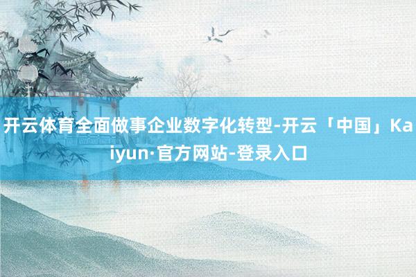 开云体育全面做事企业数字化转型-开云「中国」Kaiyun·官方网站-登录入口