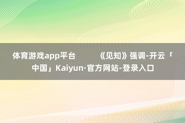 体育游戏app平台          《见知》强调-开云「中国」Kaiyun·官方网站-登录入口