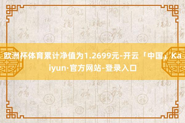 欧洲杯体育累计净值为1.2699元-开云「中国」Kaiyun·官方网站-登录入口