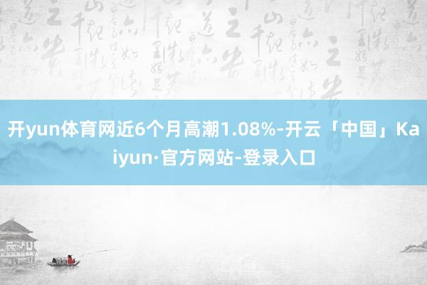 开yun体育网近6个月高潮1.08%-开云「中国」Kaiyun·官方网站-登录入口
