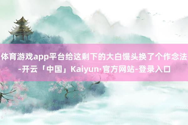 体育游戏app平台给这剩下的大白馒头换了个作念法-开云「中国」Kaiyun·官方网站-登录入口
