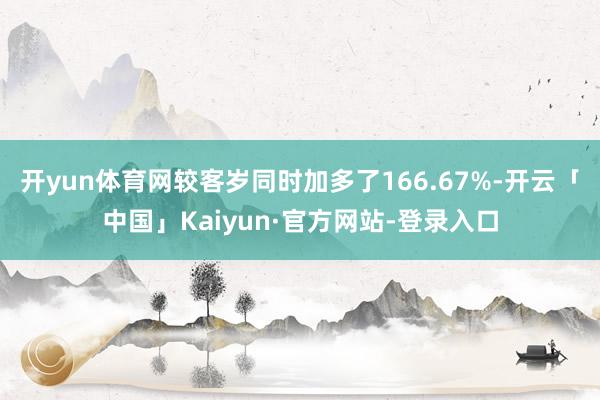 开yun体育网较客岁同时加多了166.67%-开云「中国」Kaiyun·官方网站-登录入口