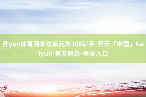 开yun体育网来往单元为10吨/手-开云「中国」Kaiyun·官方网站-登录入口