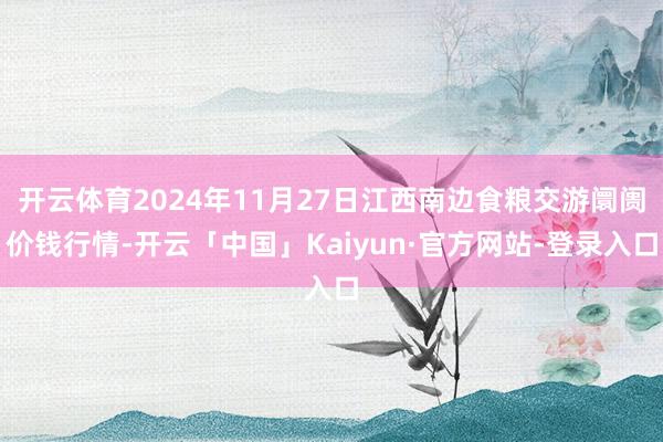 开云体育2024年11月27日江西南边食粮交游阛阓价钱行情-开云「中国」Kaiyun·官方网站-登录