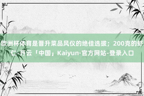 欧洲杯体育是晋升菜品风仪的绝佳选拔；200克的虾仁-开云「中国」Kaiyun·官方网站-登录入口