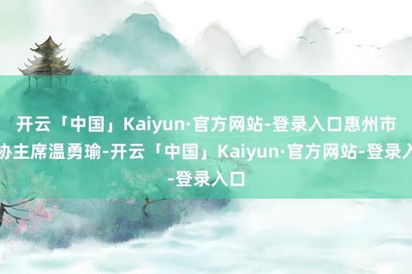 开云「中国」Kaiyun·官方网站-登录入口惠州市政协主席温勇瑜-开云「中国」Kaiyun·官方网站