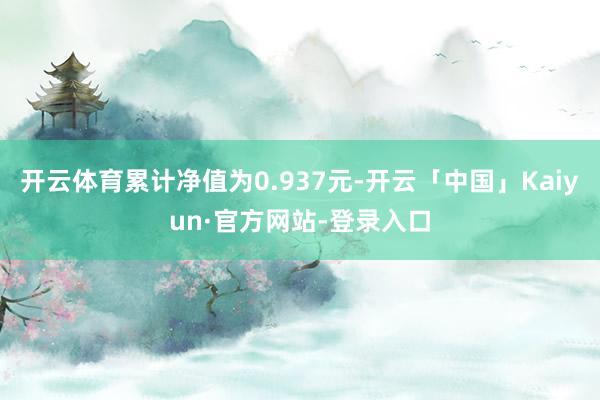开云体育累计净值为0.937元-开云「中国」Kaiyun·官方网站-登录入口