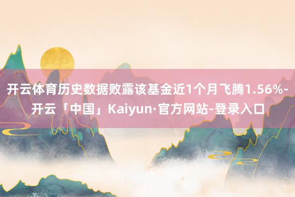 开云体育历史数据败露该基金近1个月飞腾1.56%-开云「中国」Kaiyun·官方网站-登录入口