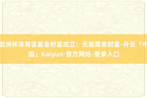 欧洲杯体育该基金财富成立：无股票类财富-开云「中国」Kaiyun·官方网站-登录入口