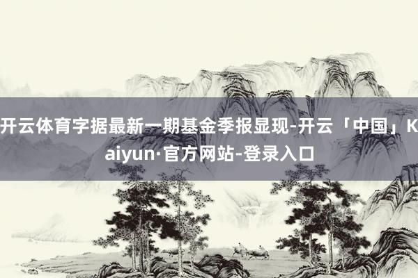 开云体育字据最新一期基金季报显现-开云「中国」Kaiyun·官方网站-登录入口