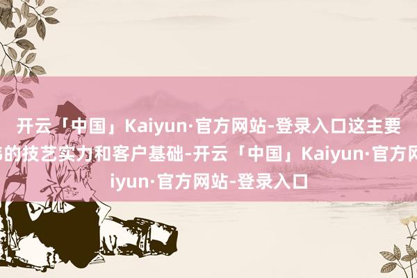 开云「中国」Kaiyun·官方网站-登录入口这主要受惠于其雄伟的技艺实力和客户基础-开云「中国」Ka