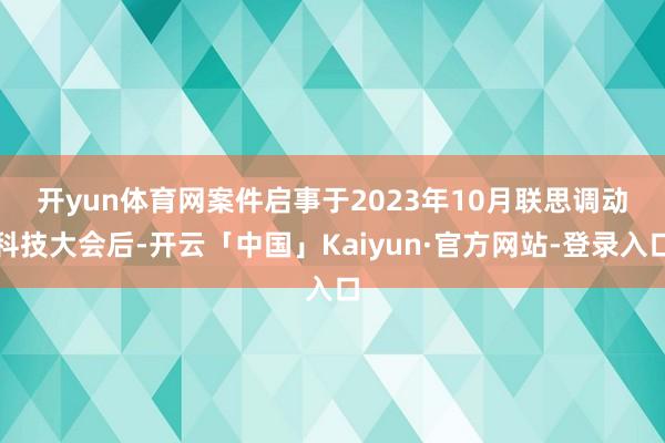 开yun体育网　　案件启事于2023年10月联思调动科技大会后-开云「中国」Kaiyun·官方网站-