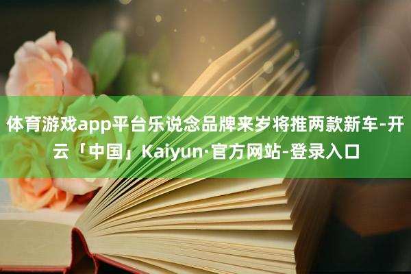 体育游戏app平台乐说念品牌来岁将推两款新车-开云「中国」Kaiyun·官方网站-登录入口