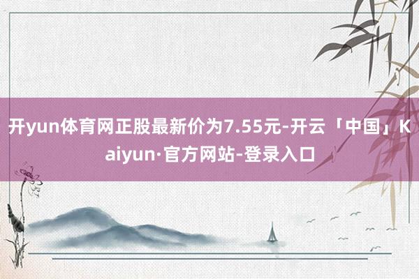 开yun体育网正股最新价为7.55元-开云「中国」Kaiyun·官方网站-登录入口