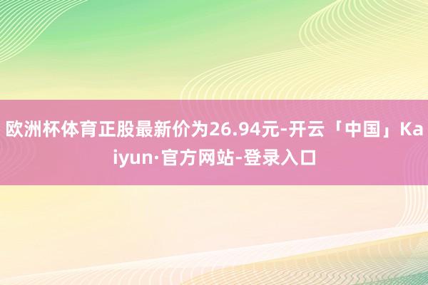 欧洲杯体育正股最新价为26.94元-开云「中国」Kaiyun·官方网站-登录入口