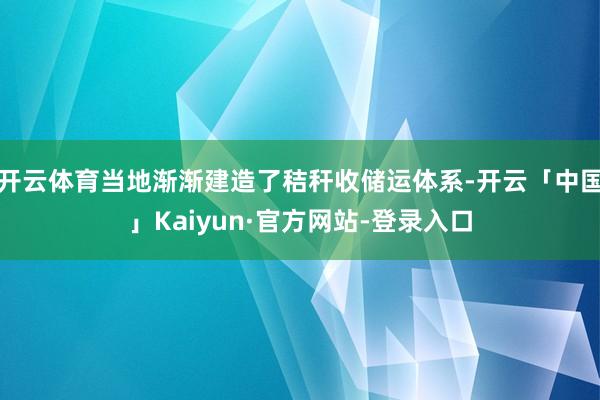 开云体育当地渐渐建造了秸秆收储运体系-开云「中国」Kaiyun·官方网站-登录入口